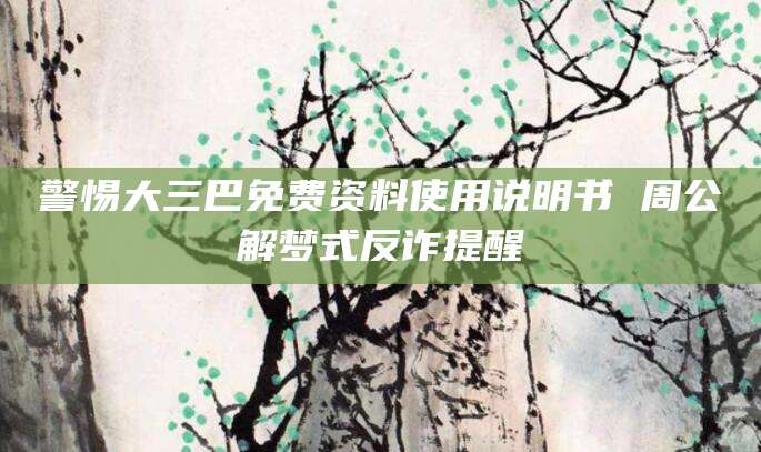 警惕大三巴免费资料使用说明书 周公解梦式反诈提醒