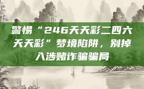 警惕“246天天彩二四六天天彩”梦境陷阱，别掉入涉赌诈骗骗局