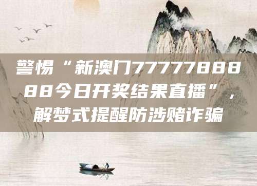 警惕“新澳门7777788888今日开奖结果直播”，解梦式提醒防涉赌诈骗