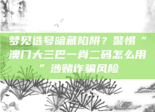 梦见选号暗藏陷阱？警惕“澳门大三巴一肖二码怎么用”涉赌诈骗风险