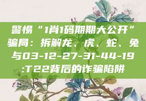 警惕“1肖1码期期大公开”骗局：拆解龙、虎、蛇、兔与03-12-27-31-44-19:T22背后的诈骗陷阱
