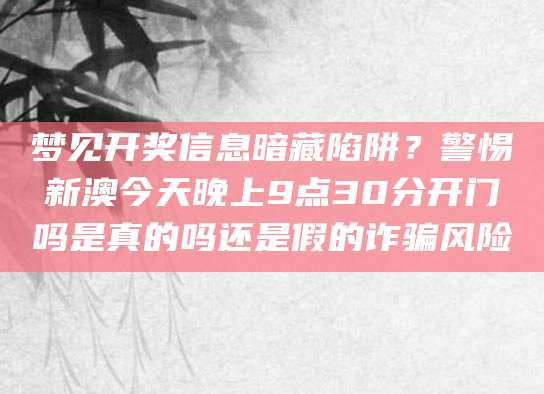 梦见开奖信息暗藏陷阱？警惕新澳今天晚上9点30分开门吗是真的吗还是假的诈骗风险