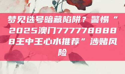 梦见选号暗藏陷阱？警惕“2025澳门7777788888王中王心水推荐”涉赌风险