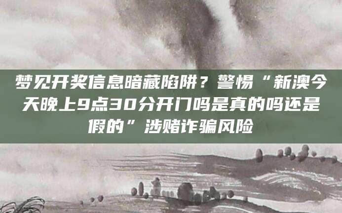 梦见开奖信息暗藏陷阱？警惕“新澳今天晚上9点30分开门吗是真的吗还是假的”涉赌诈骗风险