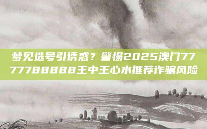 梦见选号引诱惑？警惕2025澳门7777788888王中王心水推荐诈骗风险