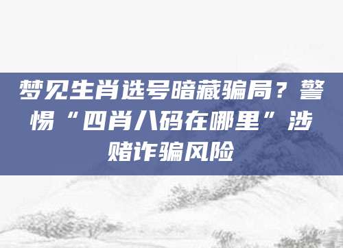 梦见生肖选号暗藏骗局？警惕“四肖八码在哪里”涉赌诈骗风险