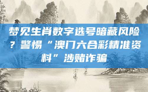 梦见生肖数字选号暗藏风险？警惕“澳门六合彩精准资料”涉赌诈骗