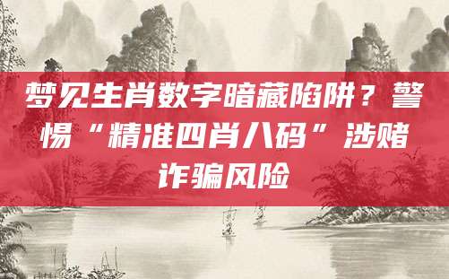 梦见生肖数字暗藏陷阱？警惕“精准四肖八码”涉赌诈骗风险