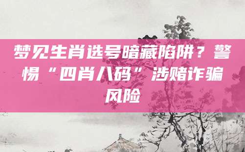 梦见生肖选号暗藏陷阱？警惕“四肖八码”涉赌诈骗风险