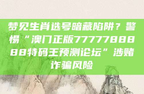 梦见生肖选号暗藏陷阱？警惕“澳门正版7777788888特码王预测论坛”涉赌诈骗风险