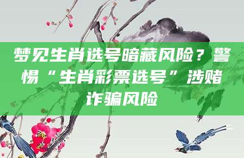 梦见生肖选号暗藏风险？警惕“生肖彩票选号”涉赌诈骗风险