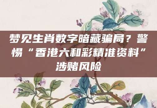 梦见生肖数字暗藏骗局？警惕“香港六和彩精准资料”涉赌风险