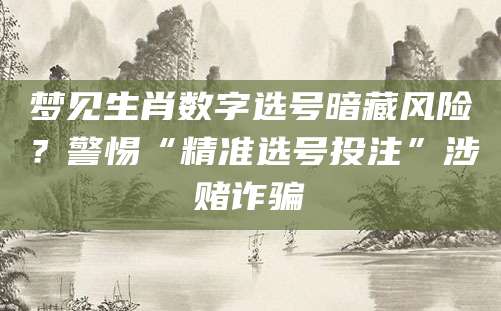 梦见生肖数字选号暗藏风险？警惕“精准选号投注”涉赌诈骗