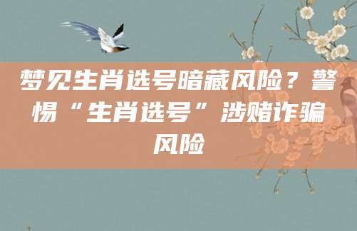 梦见生肖选号暗藏风险？警惕“生肖选号”涉赌诈骗风险