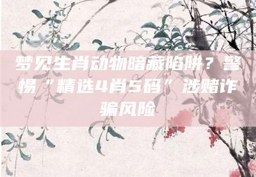 梦见生肖动物暗藏陷阱？警惕“精选4肖5码”涉赌诈骗风险