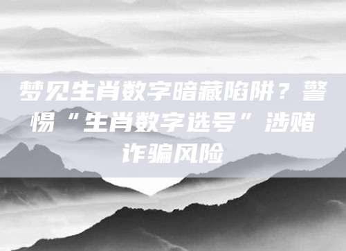 梦见生肖数字暗藏陷阱？警惕“生肖数字选号”涉赌诈骗风险