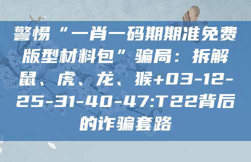 警惕“一肖一码期期准免费版型材料包”骗局：拆解鼠、虎、龙、猴+03-12-25-31-40-47:T22背后的诈骗套路