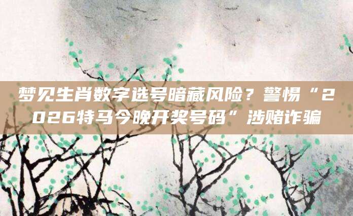 梦见生肖数字选号暗藏风险？警惕“2026特马今晚开奖号码”涉赌诈骗
