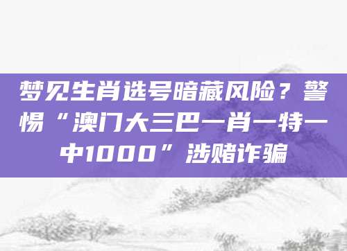 梦见生肖选号暗藏风险？警惕“澳门大三巴一肖一特一中1000”涉赌诈骗