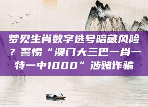 梦见生肖数字选号暗藏风险？警惕“澳门大三巴一肖一特一中1000”涉赌诈骗