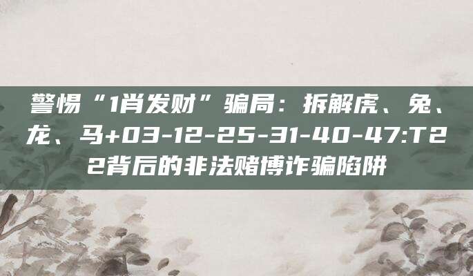 警惕“1肖发财”骗局：拆解虎、兔、龙、马+03-12-25-31-40-47:T22背后的非法赌博诈骗陷阱