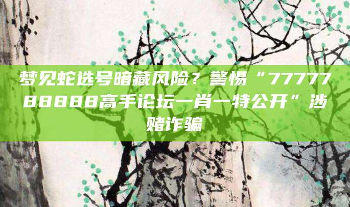 梦见蛇选号暗藏风险？警惕“7777788888高手论坛一肖一特公开”涉赌诈骗