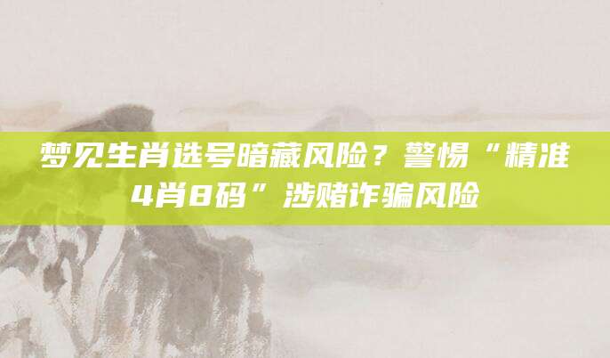 梦见生肖选号暗藏风险？警惕“精准4肖8码”涉赌诈骗风险