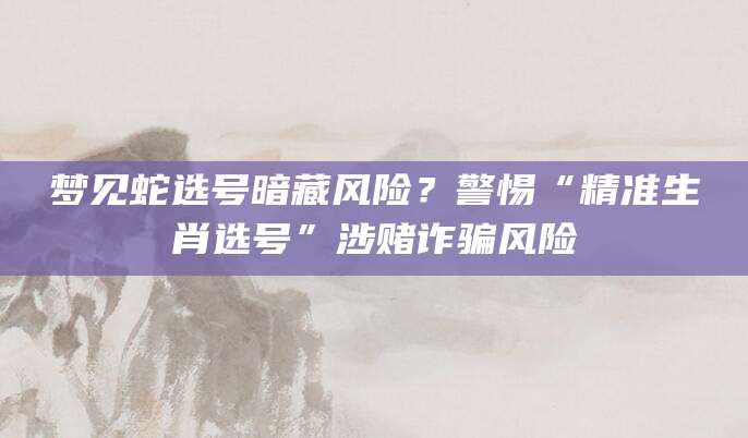 梦见蛇选号暗藏风险？警惕“精准生肖选号”涉赌诈骗风险