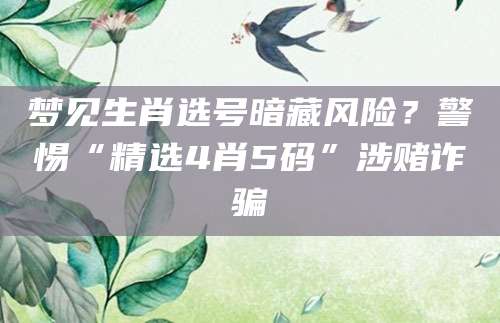 梦见生肖选号暗藏风险？警惕“精选4肖5码”涉赌诈骗