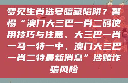 梦见生肖选号暗藏陷阱？警惕“澳门大三巴一肖二码使用技巧与注意、大三巴一肖一马一特一中、澳门大三巴一肖二特最新消息”涉赌诈骗风险
