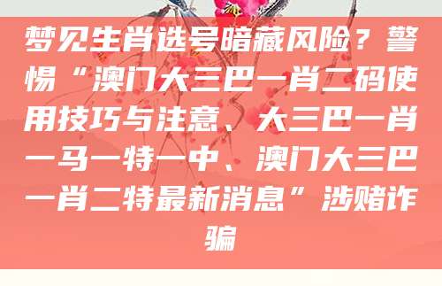 梦见生肖选号暗藏风险？警惕“澳门大三巴一肖二码使用技巧与注意、大三巴一肖一马一特一中、澳门大三巴一肖二特最新消息”涉赌诈骗