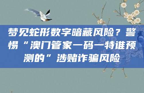 梦见蛇形数字暗藏风险？警惕“澳门管家一码一特谁预测的”涉赌诈骗风险