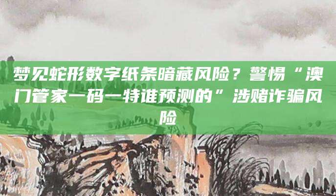 梦见蛇形数字纸条暗藏风险？警惕“澳门管家一码一特谁预测的”涉赌诈骗风险