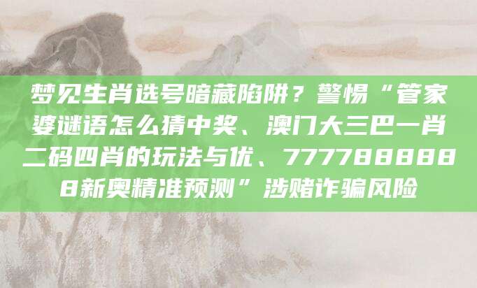 梦见生肖选号暗藏陷阱？警惕“管家婆谜语怎么猜中奖、澳门大三巴一肖二码四肖的玩法与优、7777888888新奥精准预测”涉赌诈骗风险