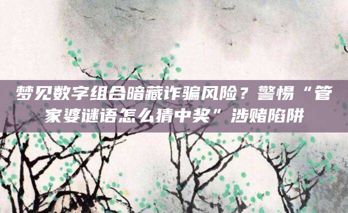 梦见数字组合暗藏诈骗风险？警惕“管家婆谜语怎么猜中奖”涉赌陷阱