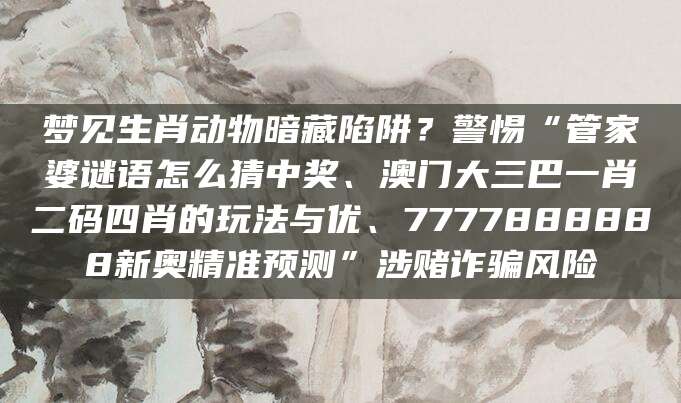 梦见生肖动物暗藏陷阱？警惕“管家婆谜语怎么猜中奖、澳门大三巴一肖二码四肖的玩法与优、7777888888新奥精准预测”涉赌诈骗风险