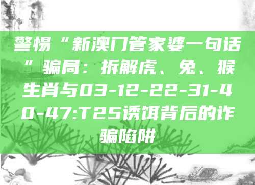 警惕“新澳门管家婆一句话”骗局:拆解虎、兔、猴生肖与03-12-22-31-40-47:T25诱饵背后的诈骗陷阱