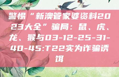 警惕“新澳管家婆资料2023大全”骗局:鼠、虎、龙、猴与03-12-25-31-40-45:T22实为诈骗诱饵