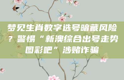 梦见生肖数字选号暗藏风险？警惕“新澳综合出号走势图彩吧”涉赌诈骗