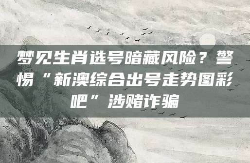 梦见生肖选号暗藏风险？警惕“新澳综合出号走势图彩吧”涉赌诈骗