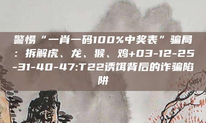 警惕“一肖一码100%中奖表”骗局：拆解虎、龙、猴、鸡+03-12-25-31-40-47:T22诱饵背后的诈骗陷阱
