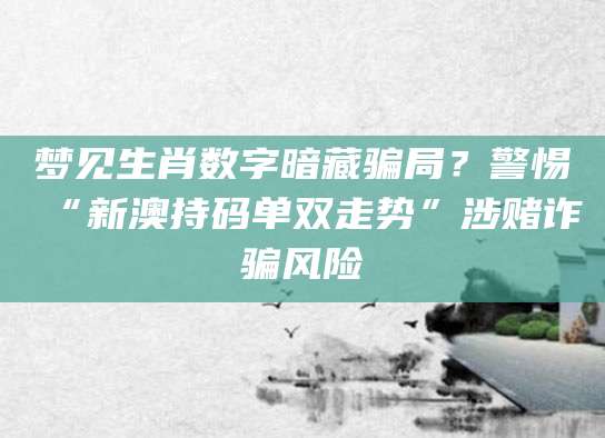 梦见生肖数字暗藏骗局？警惕“新澳持码单双走势”涉赌诈骗风险