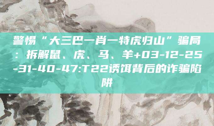 警惕“大三巴一肖一特虎归山”骗局：拆解鼠、虎、马、羊+03-12-25-31-40-47:T22诱饵背后的诈骗陷阱