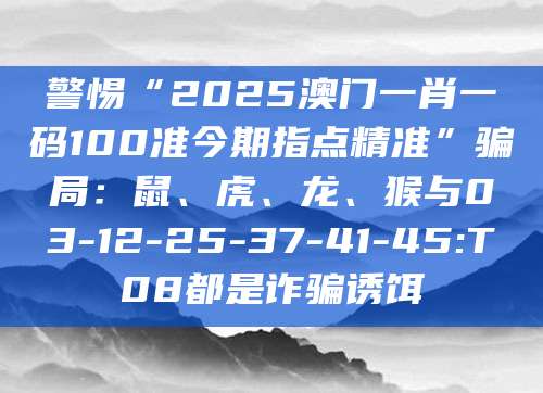 警惕“2025澳门一肖一码100准今期指点精准”骗局：鼠、虎、龙、猴与03-12-25-37-41-45:T08都是诈骗诱饵