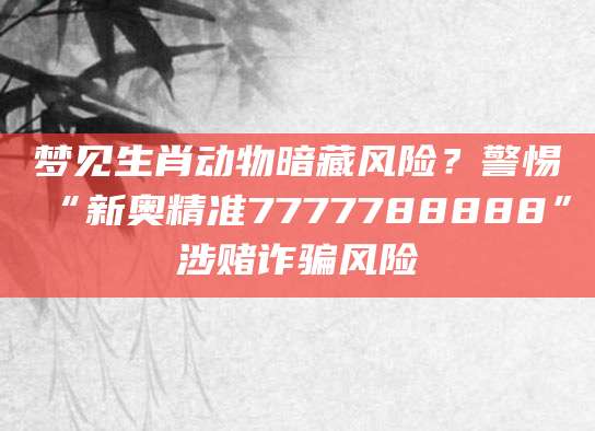 梦见生肖动物暗藏风险？警惕“新奥精准7777788888”涉赌诈骗风险