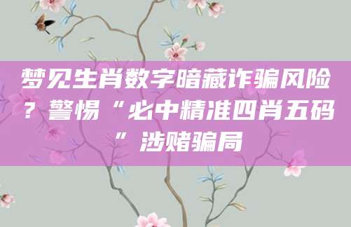 梦见生肖数字暗藏诈骗风险？警惕“必中精准四肖五码”涉赌骗局