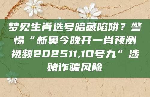 梦见生肖选号暗藏陷阱？警惕“新奥今晚开一肖预测视频2O2511,1O号九”涉赌诈骗风险