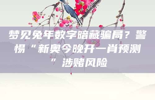 梦见兔年数字暗藏骗局？警惕“新奥今晚开一肖预测”涉赌风险