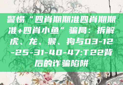 警惕“四肖期期准四肖期期准+四肖小鱼”骗局:拆解虎、龙、猴、狗与03-12-25-31-40-47:T22背后的诈骗陷阱