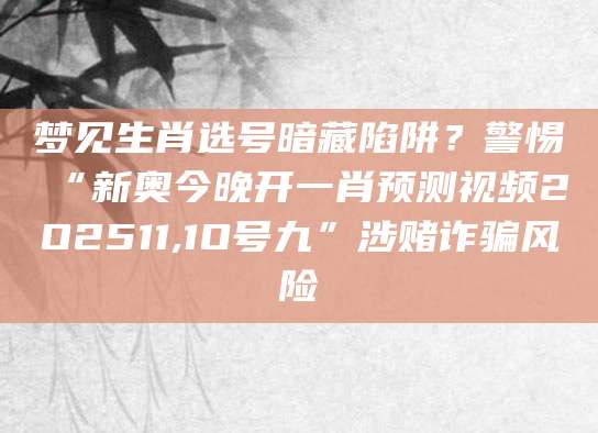 梦见生肖选号暗藏陷阱？警惕“新奥今晚开一肖预测视频2O2511,1O号九”涉赌诈骗风险